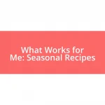 What Works for Me: Seasonal Recipes